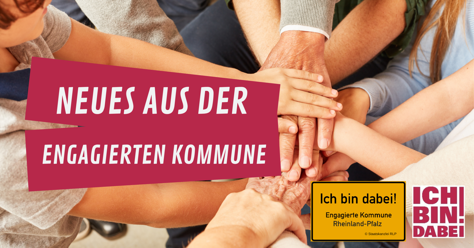 Aufeinandergelegte Hände unterschiedlichen Alters und Geschlechts mit dem Hinweis: Neues aus der Engagierten Kommune. Weiterhin sind noch ein Logo der Initiative mit zusätzlichem schriftlichen Inhalt "Ich bin dabei" - Engagierte Kommune Rheinland-Pfalz“ in Gelb/Schwarz und das Logo "Ich bin dabei!" in der Farbe Magenta am unteren rechten Rand zu sehen.