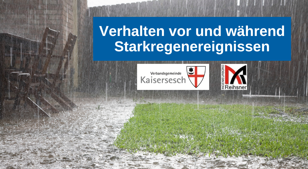 Das Bild zeigt eine Szene während eines Starkregenereignisses. Im Vordergrund ist ein Rasen zu sehen, der vom Regen überflutet wird. Das Wasser bildet Pfützen und läuft in Rinnsalen über den Boden. Links im Bild stehen zwei Holzstühle und ein Tisch, die ebenfalls vom Regen durchnässt sind. Im Hintergrund ist ein Holzzaun zu erkennen, der die Szene begrenzt. Über dem Bild liegt ein blauer Balken mit weißer Schrift, der den Titel "Verhalten vor und während Starkregenereignissen" trägt. Unter diesem Balken befinden sich zwei Logos. Links ist das Wappen der Verbandsgemeinde Kaisersesch abgebildet, bestehend aus einem roten Kreuz auf weißem Grund und einem schwarzen Stern in der oberen linken Ecke. Rechts davon befindet sich das Logo des Ingenieurbüros Reihsner, das aus einem stilisierten roten und schwarzen "M" sowie dem Schriftzug "INGENIEURBÜRO Reihsner" besteht. Die Farbpalette des Bildes ist von Grau- und Brauntönen des Regens und der nassen Erde geprägt, kontrastiert durch das leuchtende Grün des Rasens und das kräftige Blau des Informationsbalkens. 