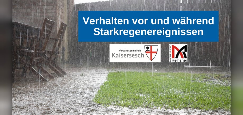 Das Bild zeigt eine Szene während eines Starkregenereignisses. Im Vordergrund ist ein Rasen zu sehen, der vom Regen überflutet wird. Das Wasser bildet Pfützen und läuft in Rinnsalen über den Boden. Links im Bild stehen zwei Holzstühle und ein Tisch, die ebenfalls vom Regen durchnässt sind. Im Hintergrund ist ein Holzzaun zu erkennen, der die Szene begrenzt. Über dem Bild liegt ein blauer Balken mit weißer Schrift, der den Titel "Verhalten vor und während Starkregenereignissen" trägt. Unter diesem Balken befinden sich zwei Logos. Links ist das Wappen der Verbandsgemeinde Kaisersesch abgebildet, bestehend aus einem roten Kreuz auf weißem Grund und einem schwarzen Stern in der oberen linken Ecke. Rechts davon befindet sich das Logo des Ingenieurbüros Reihsner, das aus einem stilisierten roten und schwarzen "M" sowie dem Schriftzug "INGENIEURBÜRO Reihsner" besteht. Die Farbpalette des Bildes ist von Grau- und Brauntönen des Regens und der nassen Erde geprägt, kontrastiert durch das leuchtende Grün des Rasens und das kräftige Blau des Informationsbalkens. 
