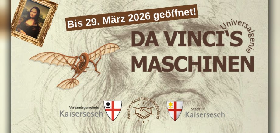 Werbeplakat für die Sonderausstellung "Da Vincis Maschinen". Neben dem schriftlichen Hinweis zu der Ausstellung sind auch noch Modelle von Da Vinci zu sehen und die Logos der Organisatoren (Verbandsgemeinde Kaisersesch und Stadt Kaisersesch). Das Bild ist ein Werbeplakat für die Sonderausstellung "Da Vincis Maschinen". Im Detail sind folgende Elemente zu erkennen: Hintergrund: Eine schematische Bleistiftskizze des Gesichts von Leonardo da Vinci selbst, die dem Bild eine historische und künstlerische Atmosphäre verleiht. Schriftzug: In der Mitte des Bildes in großen braunen Buchstaben steht "DA VINCI'S MASCHINEN". Oben rechts davon, um einen Bogen gelegt, ist das Wort "Universalgenie" zu lesen und darüber steht der Hinweis, dass die Ausstellung noch bis zum 29. März 2026 geöffnet ist. Darstellungen von Da Vinci's Werken/Ideen: Links oben ist das berühmte Gemälde der "Mona Lisa" in einem goldenen Rahmen abgebildet. Links davon ist ein Modell einer Flugmaschine zu sehen, das auf Da Vincis Studien zum Flug hindeutet. Hinweis auf die Organisatoren: Im unteren Bereich sind Logos und Schriftzüge zu sehen, die auf die Organisatoren der Veranstaltung hinweisen: Links: Verbandsgemeinde Kaisersesch mit einem Wappen. Mitte: Zwei sich schüttelnde Hände mit dem Schriftzug "Hand in Hand fürs Schieferland". Rechts: Stadt Kaisersesch mit einem weiteren Wappen. Insgesamt vermittelt das Bild eine thematische Einheit, die sich um Leonardo da Vinci, seine Erfindungen und seine Kunst dreht.