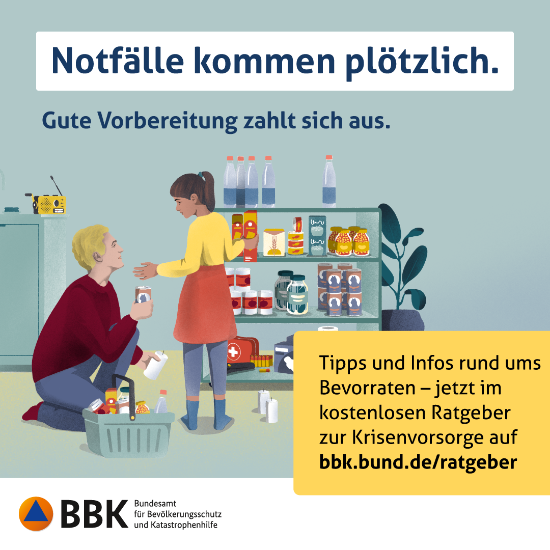 Notfälle kommen plötzlich. Hinweis auf den Ratgeber des Bundesamtes für Bevölkerungsschutz und Katastrophenhilfe. Auf dem gemalten Foto sind eine Frau und ein Mann zu sehen, die gemeinsam ein Regal mit Konserven, Flaschen und einem Erste-Hilfe-Koffer einräumen. Oben steht der Satz "Notfälle kommen plötzlich." und darunter "Gute Vorbereitung zahlt sich aus.". Rechts unten steht "Tipps und Infos rund ums Bevorraten – jetzt im kostenlosen Ratgeber zur Kirsenvorsorge auf bbk.bund.de/ratgeber. Links unten ist das Logo des Bundesamtes für Bevölkerungsschutz und Katastrophenhilfe (BBK) eingefügt.