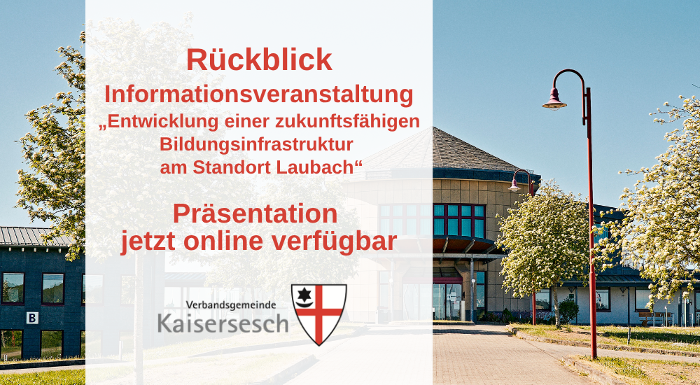 Das Bild zeigt eine geteilte Ansicht. Die linke Seite ist größtenteils durch einen weißen, halbtransparenten Bereich eingenommen, auf dem deutscher Text in roter Schrift platziert ist. Oben steht "Rückblick", gefolgt von "Informationsveranstaltung" und dem Titel der Veranstaltung: „Entwicklung einer zukunftsfähigen Bildungsinfrastruktur am Standort Laubach“. Darunter steht "Präsentation" und "jetzt online verfügbar". Am unteren Rand des weißen Bereichs befindet sich das Logo der Verbandsgemeinde Kaisersesch. Der Hintergrund des Bildes zeigt die Außenansicht des Verwaltungsgebäudes der Verbandsgemeinde Kaisersesch mit modernen Fenstern und Dächern unter einem klaren blauen Himmel. Vor den Gebäuden stehen Bäume mit weißen Blüten und eine rote Straßenlaterne. 